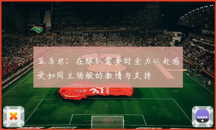 亚马尔：在球队需要时全力以赴感受如同主场般的激情与支持
